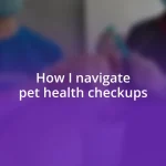 How I navigate pet health checkups